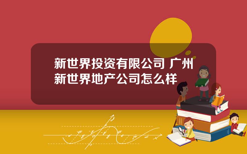 新世界投资有限公司 广州新世界地产公司怎么样